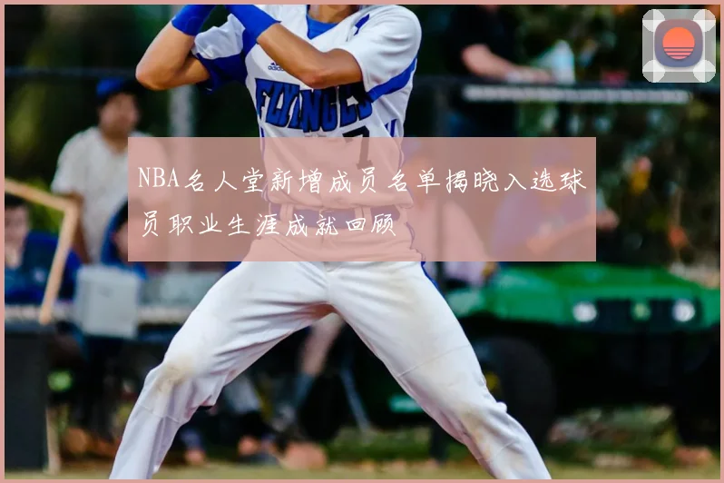 NBA名人堂新增成员名单揭晓入选球员职业生涯成就回顾