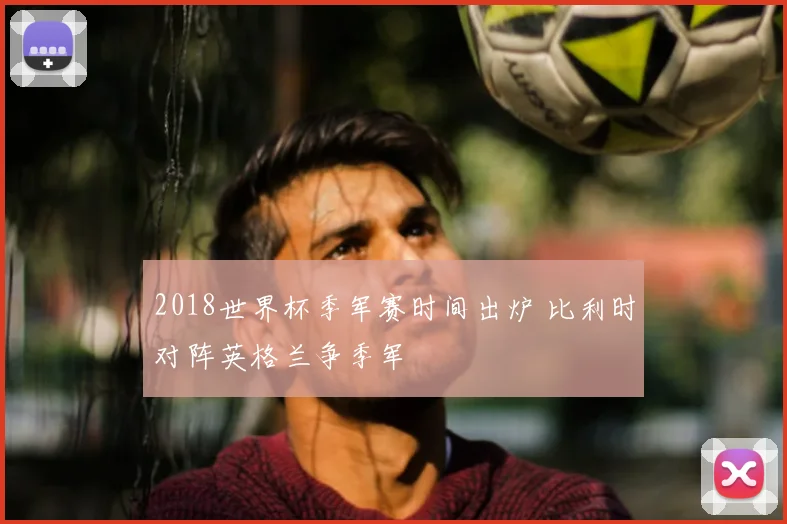 2018世界杯季军赛时间出炉 比利时对阵英格兰争季军