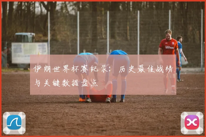 伊朗世界杯赛纪录：历史最佳战绩与关键数据盘点