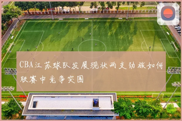 CBA江苏球队发展现状两支劲旅如何联赛中竞争突围