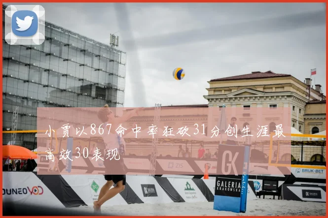 小贾以867命中率狂砍31分创生涯最高效30表现