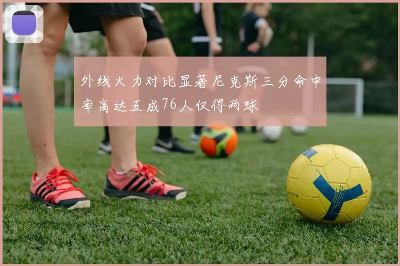 外线火力对比显著尼克斯三分命中率高达五成76人仅得两球