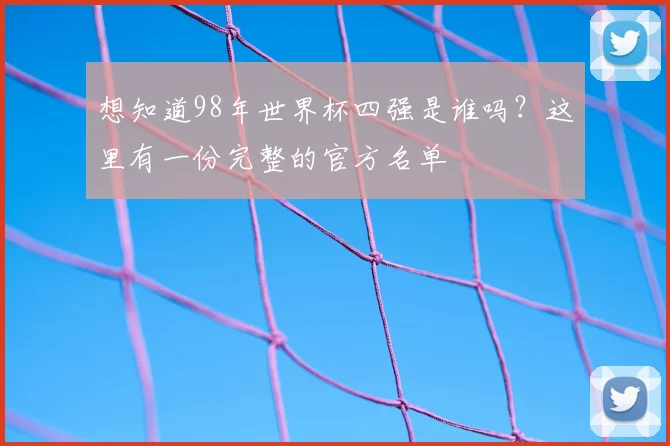 想知道98年世界杯四强是谁吗?这里有一份完整的官方名单