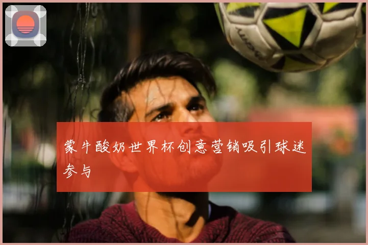 蒙牛酸奶世界杯创意营销吸引球迷参与