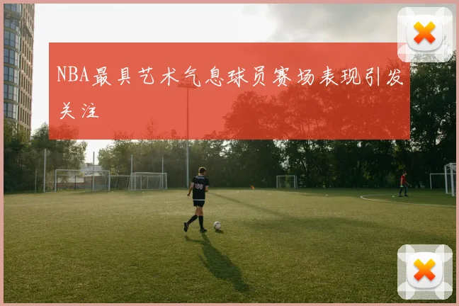 NBA最具艺术气息球员赛场表现引发关注