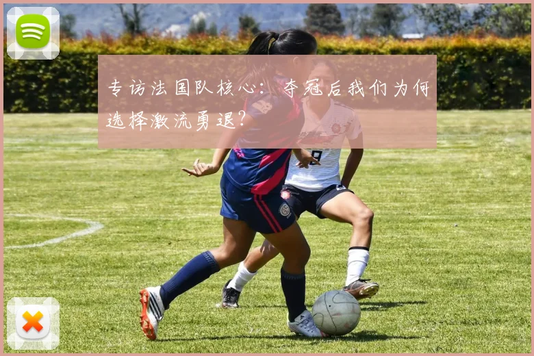 专访法国队核心:夺冠后我们为何选择激流勇退?