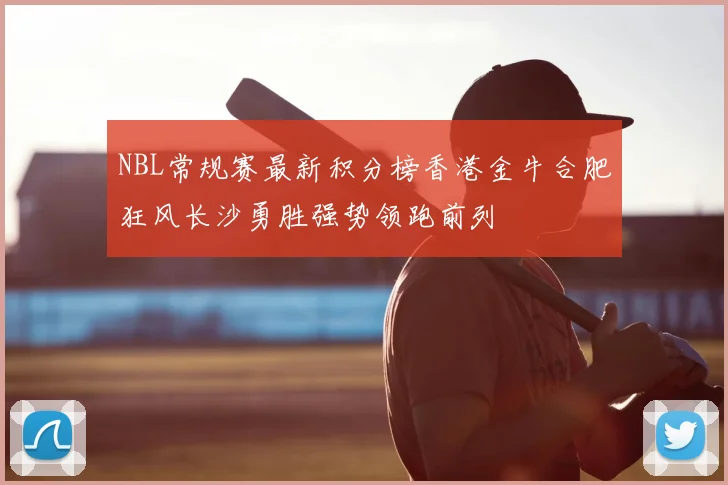 NBL常规赛最新积分榜香港金牛合肥狂风长沙勇胜强势领跑前列