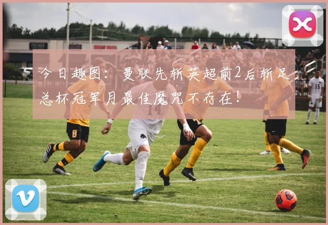 今日趣图：曼联先斩英超前2后斩足总杯冠军月最佳魔咒不存在！