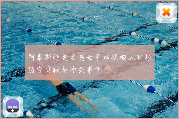 阿泰斯特更名慈世平回顾湖人时期防守贡献与冲突事件