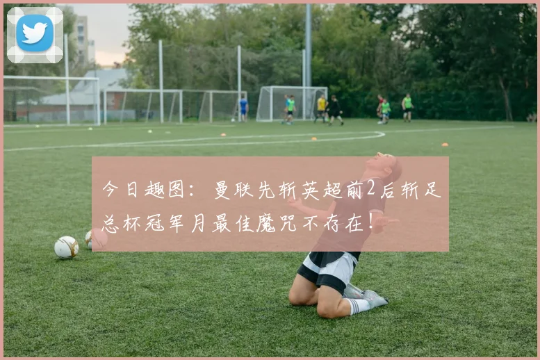 今日趣图：曼联先斩英超前2后斩足总杯冠军月最佳魔咒不存在！