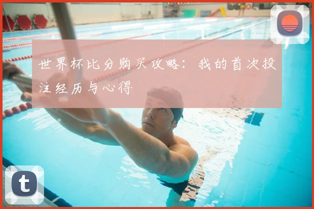 世界杯比分购买攻略:我的首次投注经历与心得