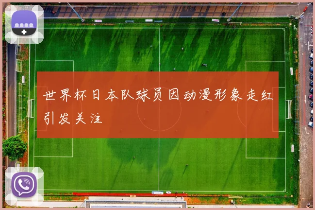 世界杯日本队球员因动漫形象走红引发关注