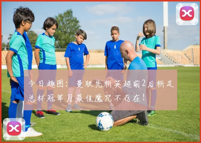 今日趣图:曼联先斩英超前2后斩足总杯冠军月最佳魔咒不存在!