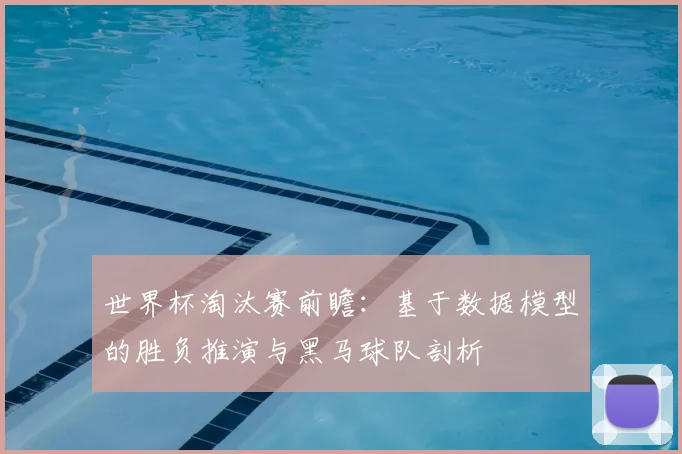 世界杯淘汰赛前瞻:基于数据模型的胜负推演与黑马球队剖析