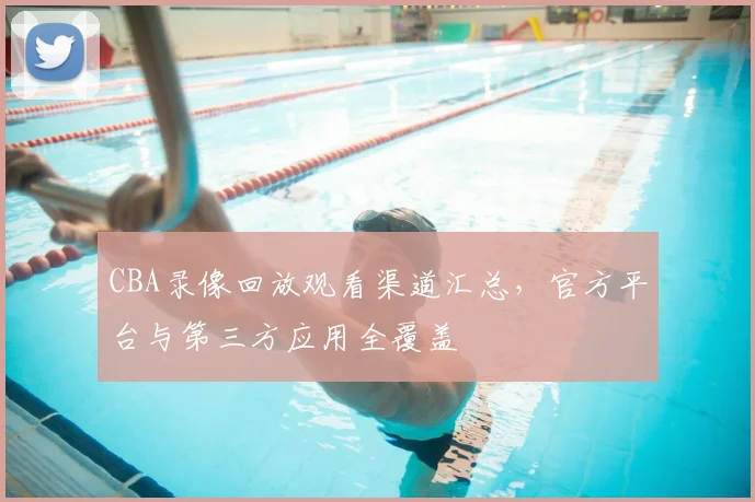 CBA录像回放观看渠道汇总,官方平台与第三方应用全覆盖