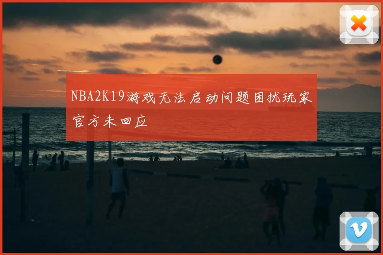 NBA2K19游戏无法启动问题困扰玩家官方未回应