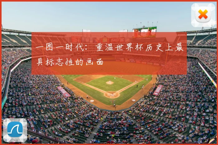 一图一时代:重温世界杯历史上最具标志性的画面