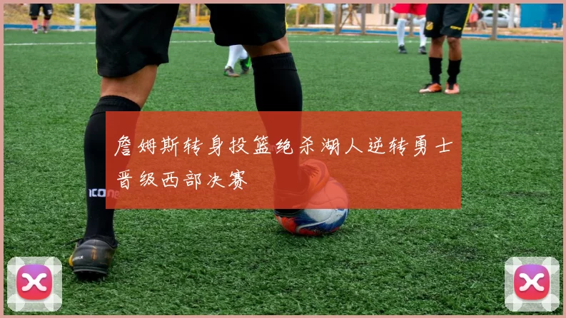 詹姆斯转身投篮绝杀湖人逆转勇士晋级西部决赛