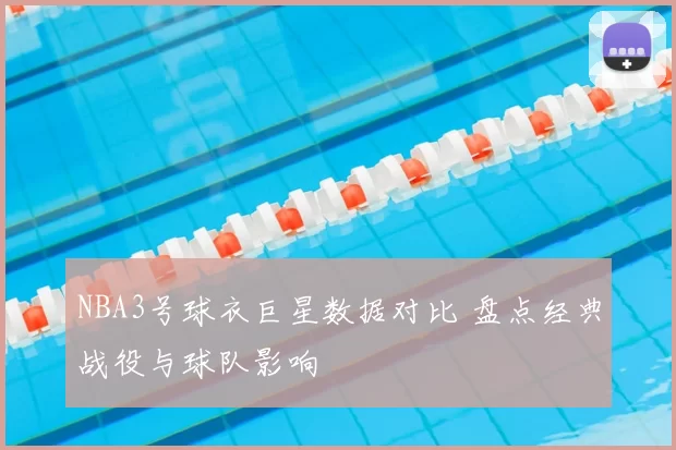 NBA3号球衣巨星数据对比 盘点经典战役与球队影响