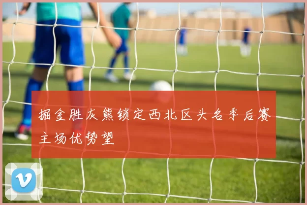 掘金胜灰熊锁定西北区头名季后赛主场优势望