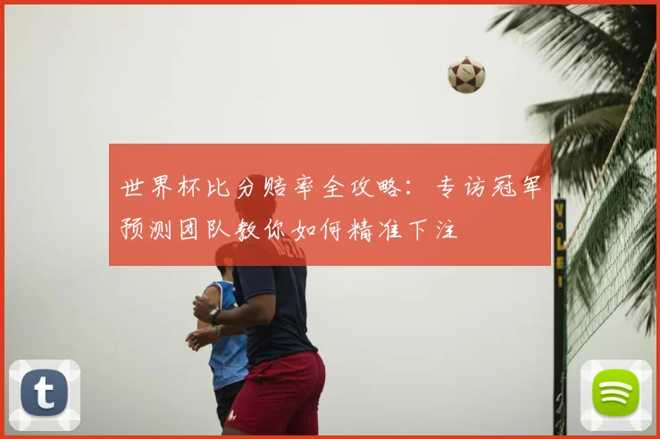 世界杯比分赔率全攻略：专访冠军预测团队教你如何精准下注