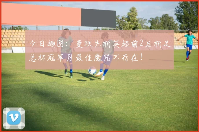 今日趣图：曼联先斩英超前2后斩足总杯冠军月最佳魔咒不存在！