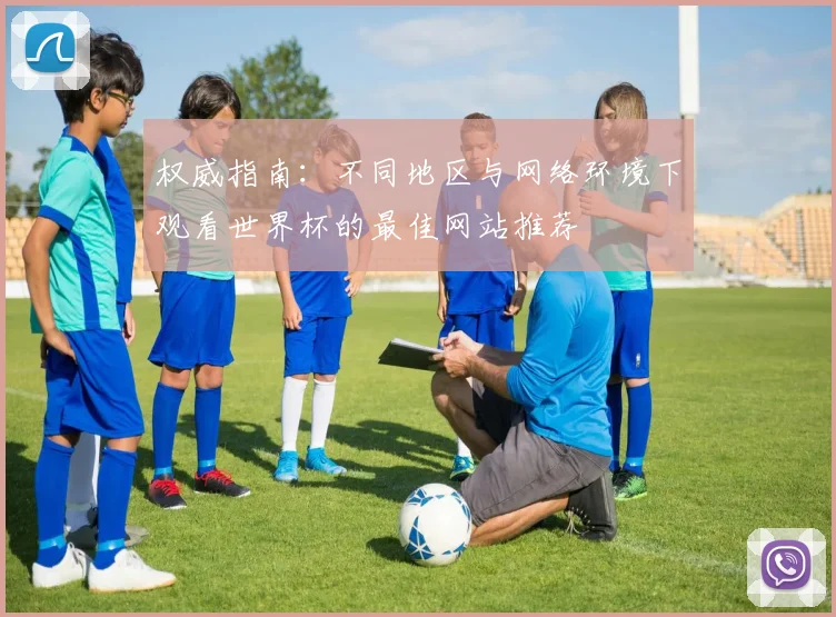 权威指南：不同地区与网络环境下观看世界杯的最佳网站推荐