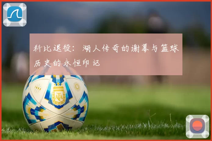 科比退役：湖人传奇的谢幕与篮球历史的永恒印记