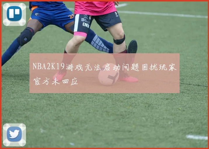 NBA2K19游戏无法启动问题困扰玩家官方未回应