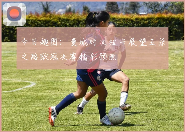 今日趣图:曼城对决纽卡展望五杀之路欧冠决赛精彩预测