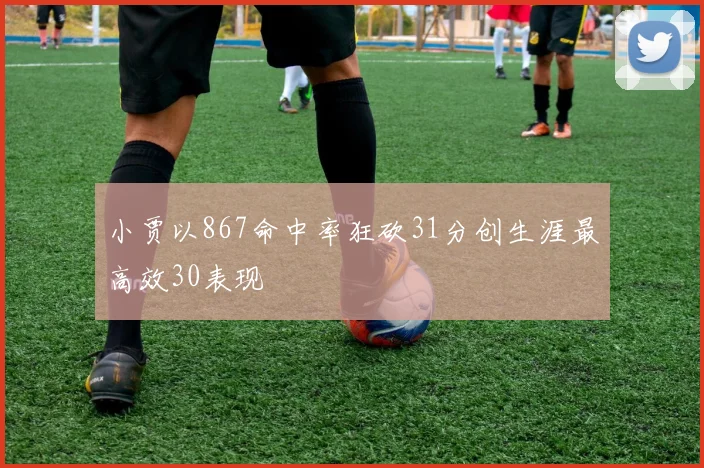 小贾以867命中率狂砍31分创生涯最高效30表现