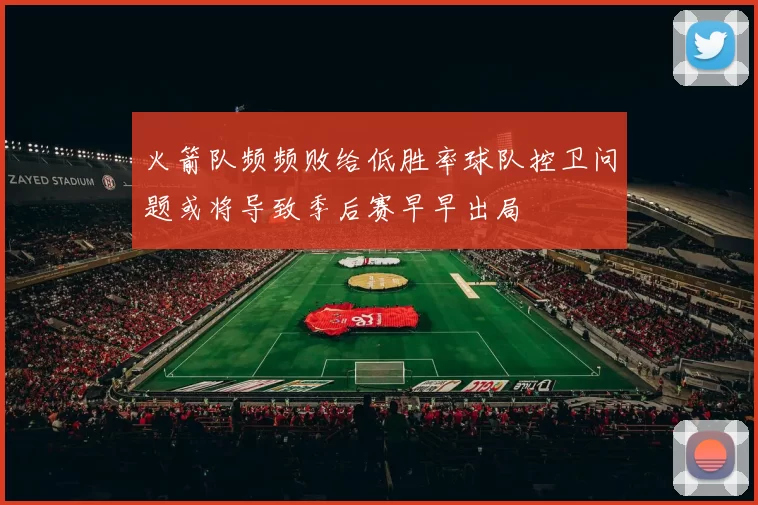 火箭队频频败给低胜率球队控卫问题或将导致季后赛早早出局