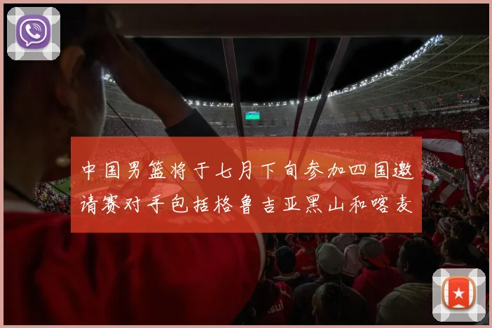 中国男篮将于七月下旬参加四国邀请赛对手包括格鲁吉亚黑山和喀麦隆