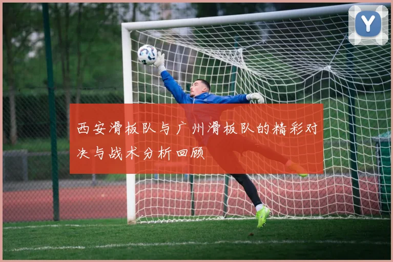 西安滑板队与广州滑板队的精彩对决与战术分析回顾