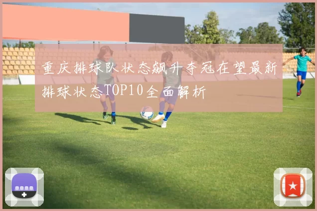 重庆排球队状态飙升夺冠在望最新排球状态TOP10全面解析