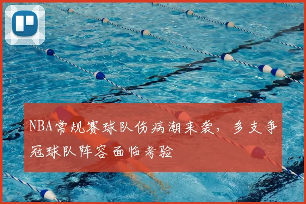 NBA常规赛球队伤病潮来袭，多支争冠球队阵容面临考验