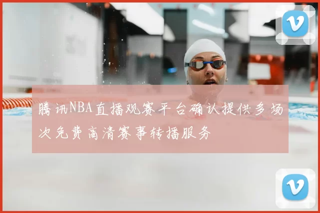 腾讯NBA直播观赛平台确认提供多场次免费高清赛事转播服务