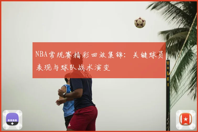 NBA常规赛精彩回放集锦:关键球员表现与球队战术演变