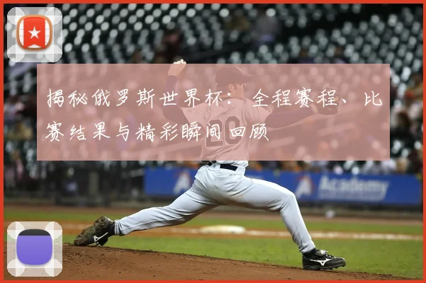 揭秘俄罗斯世界杯：全程赛程、比赛结果与精彩瞬间回顾