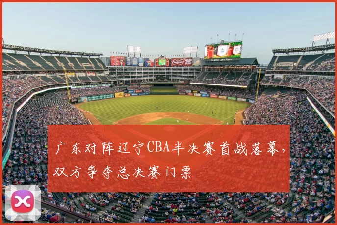 广东对阵辽宁CBA半决赛首战落幕，双方争夺总决赛门票