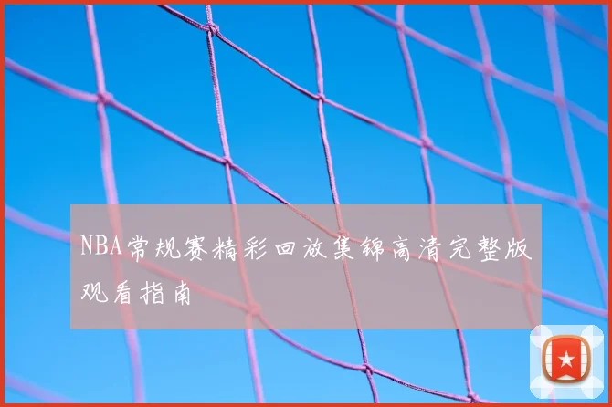 NBA常规赛精彩回放集锦高清完整版观看指南