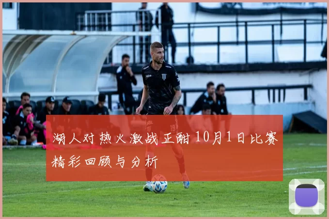 湖人对热火激战正酣 10月1日比赛精彩回顾与分析