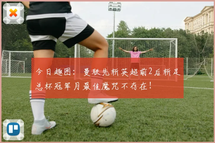 今日趣图：曼联先斩英超前2后斩足总杯冠军月最佳魔咒不存在！