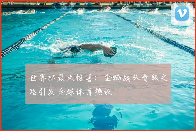 世界杯最大惊喜：企鹅战队晋级之路引发全球体育热议