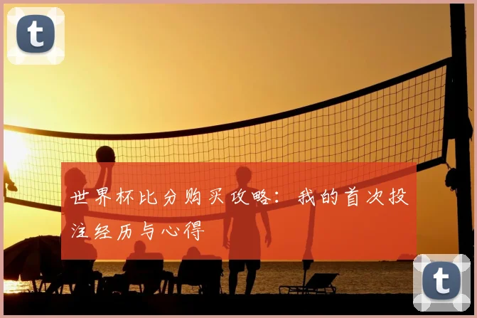 世界杯比分购买攻略:我的首次投注经历与心得