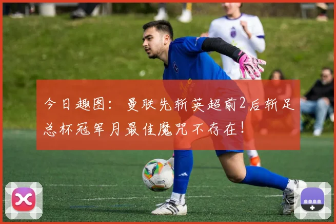 今日趣图：曼联先斩英超前2后斩足总杯冠军月最佳魔咒不存在！