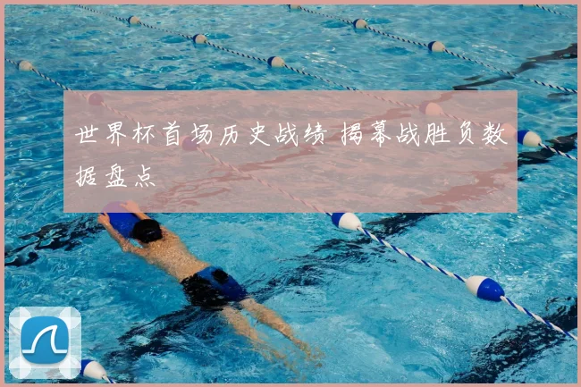 世界杯首场历史战绩 揭幕战胜负数据盘点