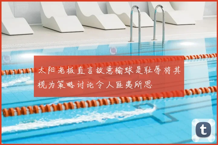 太阳老板直言故意输球是耻辱将其视为策略讨论令人匪夷所思