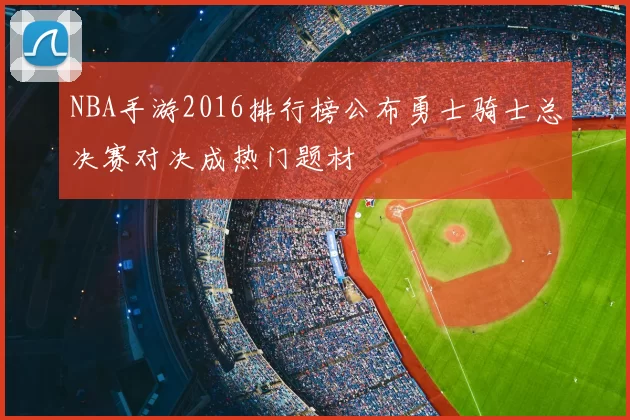 NBA手游2016排行榜公布勇士骑士总决赛对决成热门题材