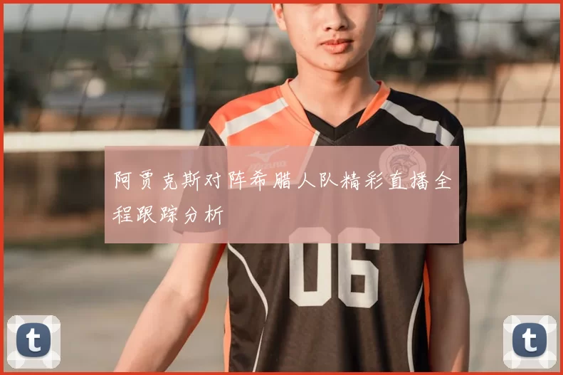 阿贾克斯对阵希腊人队精彩直播全程跟踪分析